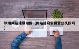 长宁铜陵网站建设需要（网站建设需要营业执照吗）