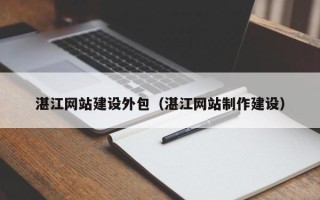 长宁湛江网站建设外包（湛江网站制作建设）