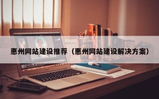长宁惠州网站建设推荐（惠州网站建设解决方案）