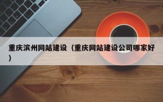 长宁重庆滨州网站建设（重庆网站建设公司哪家好）