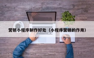 长宁营销小程序制作好处（小程序营销的作用）