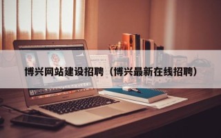 长宁博兴网站建设招聘（博兴最新在线招聘）