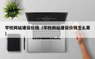 长宁学校网站建设价钱（学校网站建设价钱怎么算）