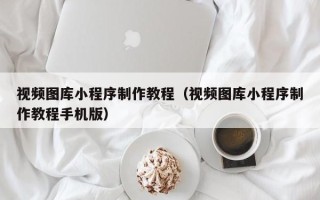 长宁视频图库小程序制作教程（视频图库小程序制作教程手机版）