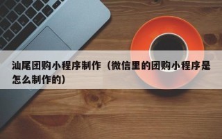 长宁汕尾团购小程序制作（微信里的团购小程序是怎么制作的）